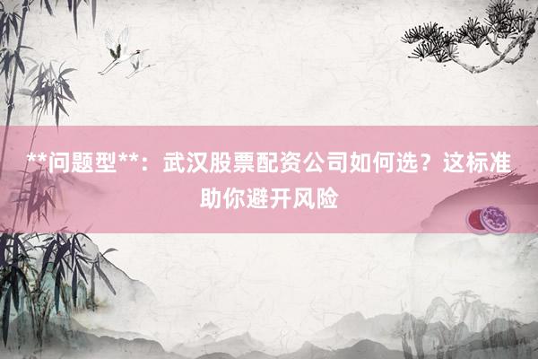 **问题型**:武汉股票配资公司如何选?这标准助你避开风险