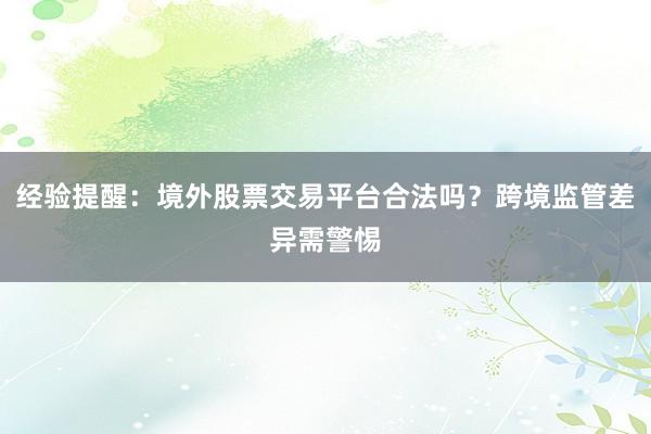 经验提醒：境外股票交易平台合法吗？跨境监管差异需警惕