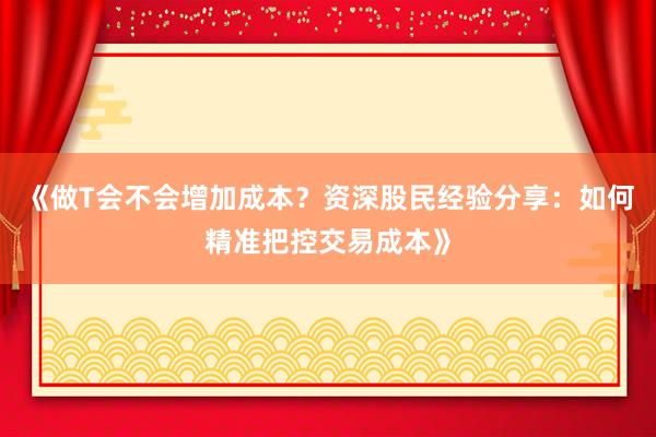 《做T会不会增加成本？资深股民经验分享：如何精准把控交易成本》