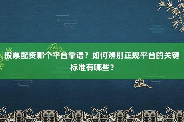 股票配资哪个平台靠谱？如何辨别正规平台的关键标准有哪些？