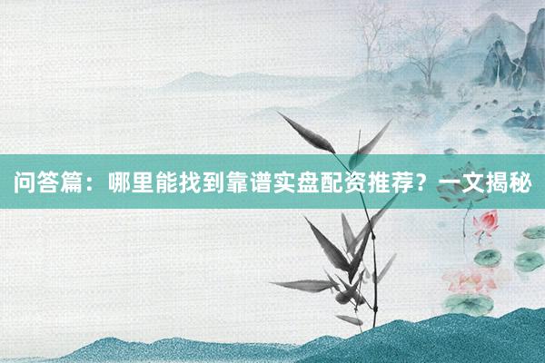 问答篇：哪里能找到靠谱实盘配资推荐？一文揭秘