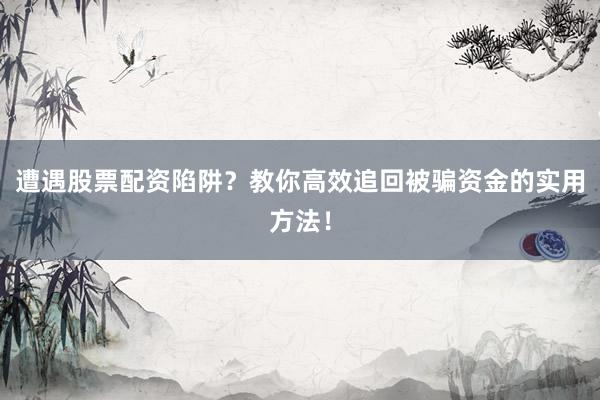 遭遇股票配资陷阱？教你高效追回被骗资金的实用方法！