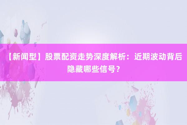 【新闻型】股票配资走势深度解析：近期波动背后隐藏哪些信号？