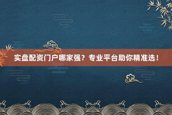 实盘配资门户哪家强？专业平台助你精准选！