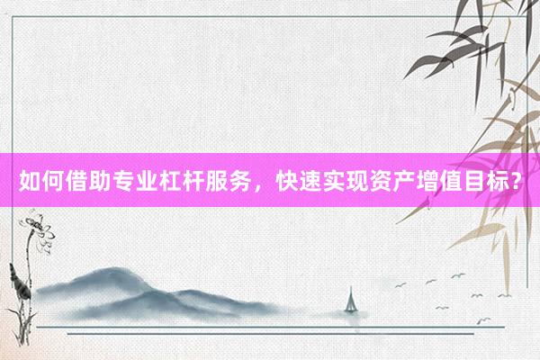 如何借助专业杠杆服务，快速实现资产增值目标？