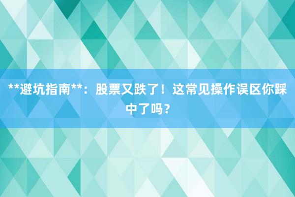 **避坑指南**：股票又跌了！这常见操作误区你踩中了吗？