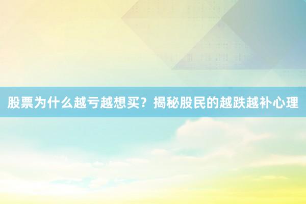 股票为什么越亏越想买？揭秘股民的越跌越补心理