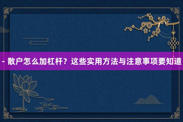 - 散户怎么加杠杆？这些实用方法与注意事项要知道