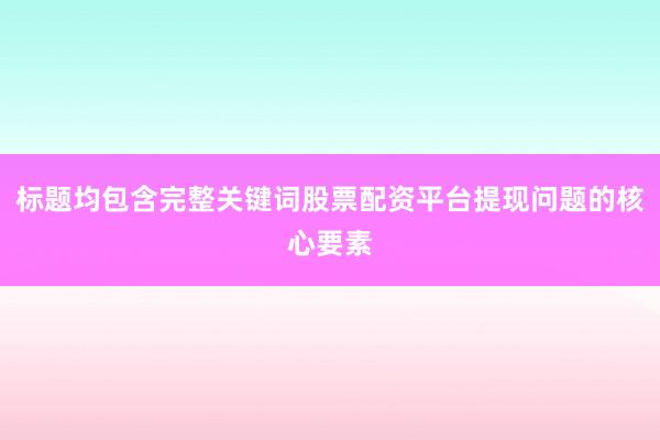 标题均包含完整关键词股票配资平台提现问题的核心要素