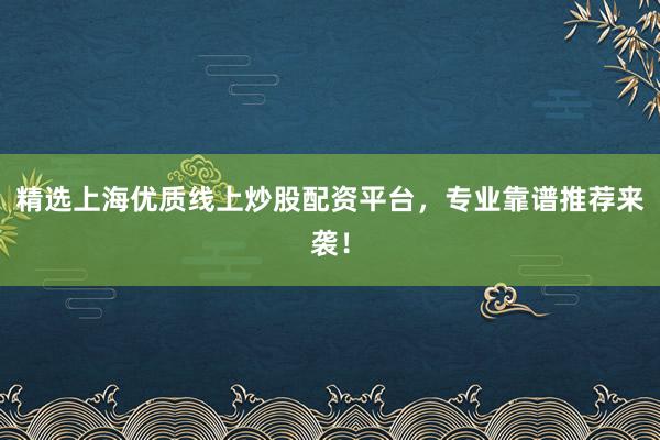 精选上海优质线上炒股配资平台，专业靠谱推荐来袭！