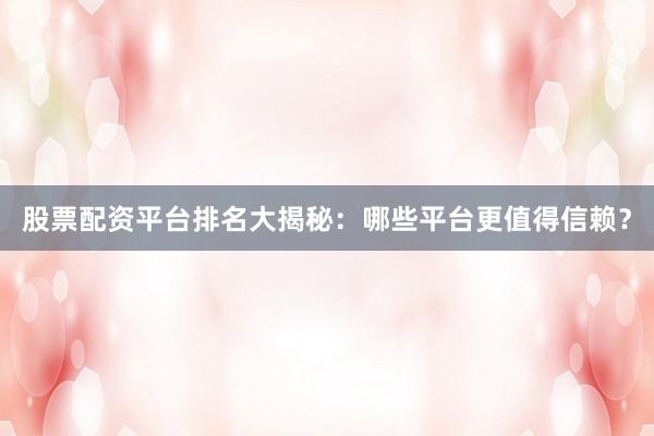 股票配资平台排名大揭秘：哪些平台更值得信赖？