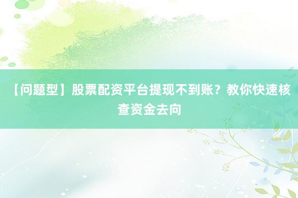 【问题型】股票配资平台提现不到账？教你快速核查资金去向