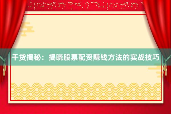 干货揭秘：揭晓股票配资赚钱方法的实战技巧