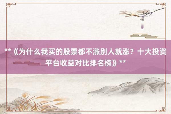 **《为什么我买的股票都不涨别人就涨?十大投资平台收益对比排名榜》**