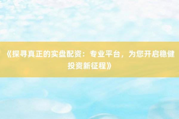 《探寻真正的实盘配资：专业平台，为您开启稳健投资新征程》