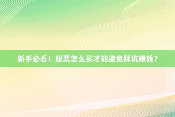 新手必看！股票怎么买才能避免踩坑赚钱？