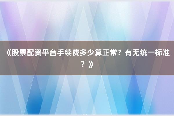 《股票配资平台手续费多少算正常？有无统一标准？》