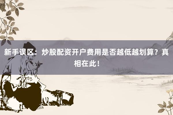 新手误区:炒股配资开户费用是否越低越划算?真相在此!
