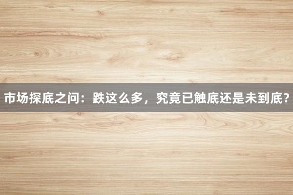 市场探底之问：跌这么多，究竟已触底还是未到底？