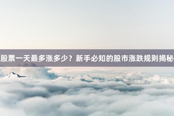 股票一天最多涨多少?新手必知的股市涨跌规则揭秘