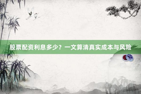 股票配资利息多少？一文算清真实成本与风险
