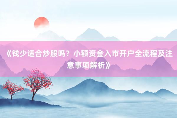 《钱少适合炒股吗?小额资金入市开户全流程及注意事项解析》