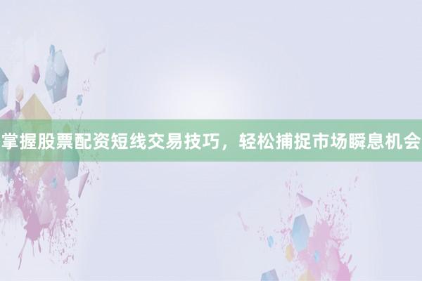掌握股票配资短线交易技巧，轻松捕捉市场瞬息机会