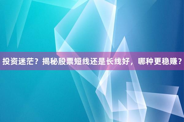 投资迷茫？揭秘股票短线还是长线好，哪种更稳赚？