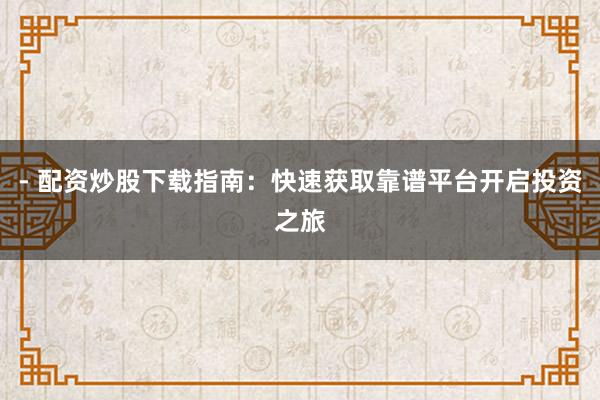 - 配资炒股下载指南：快速获取靠谱平台开启投资之旅