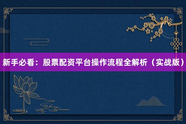 新手必看：股票配资平台操作流程全解析（实战版）