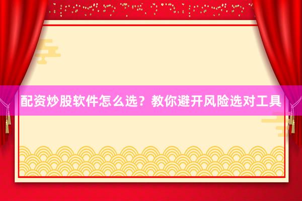 配资炒股软件怎么选？教你避开风险选对工具