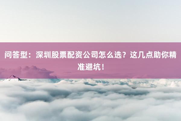 问答型：深圳股票配资公司怎么选？这几点助你精准避坑！