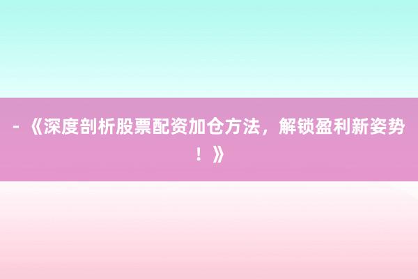 - 《深度剖析股票配资加仓方法,解锁盈利新姿势!》