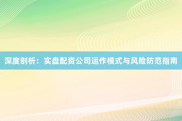 深度剖析:实盘配资公司运作模式与风险防范指南