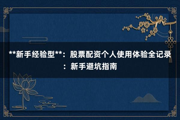 **新手经验型**:股票配资个人使用体验全记录:新手避坑指南