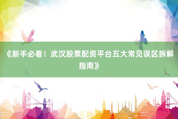 《新手必看!武汉股票配资平台五大常见误区拆解指南》