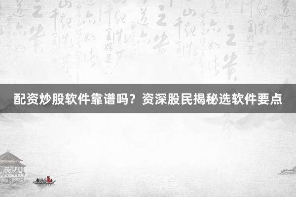 配资炒股软件靠谱吗?资深股民揭秘选软件要点