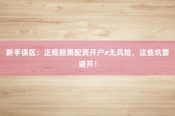 新手误区:正规股票配资开户≠无风险,这些坑要避开!