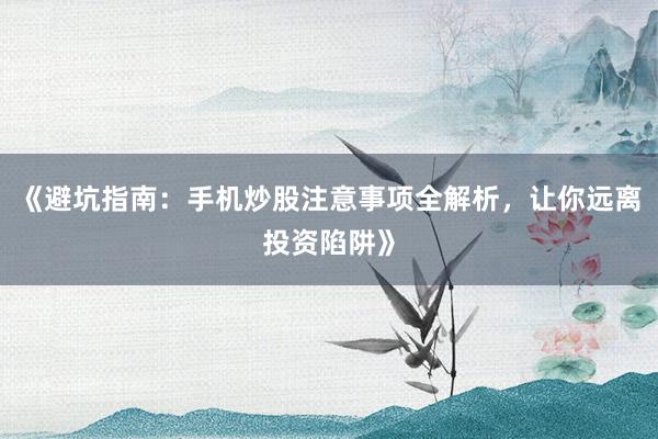 《避坑指南:手机炒股注意事项全解析,让你远离投资陷阱》