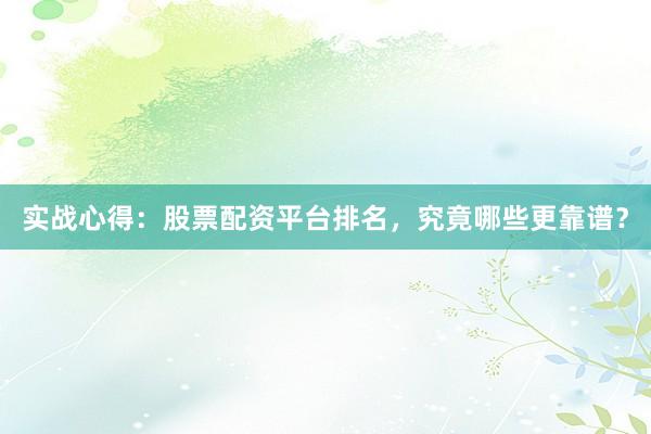 实战心得:股票配资平台排名,究竟哪些更靠谱?