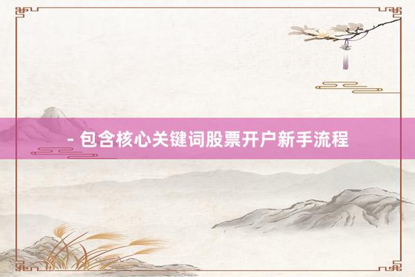 - 包含核心关键词股票开户新手流程