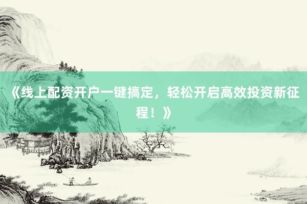 《线上配资开户一键搞定,轻松开启高效投资新征程!》