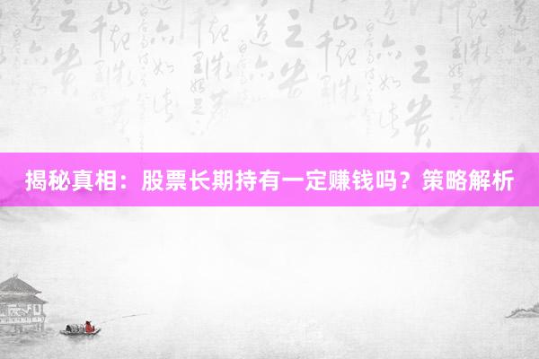 揭秘真相:股票长期持有一定赚钱吗?策略解析