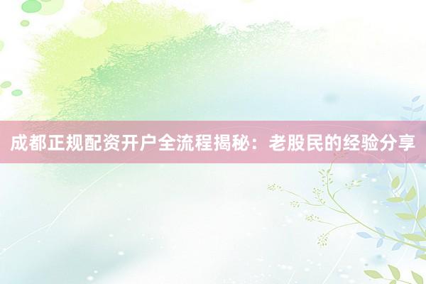 成都正规配资开户全流程揭秘:老股民的经验分享