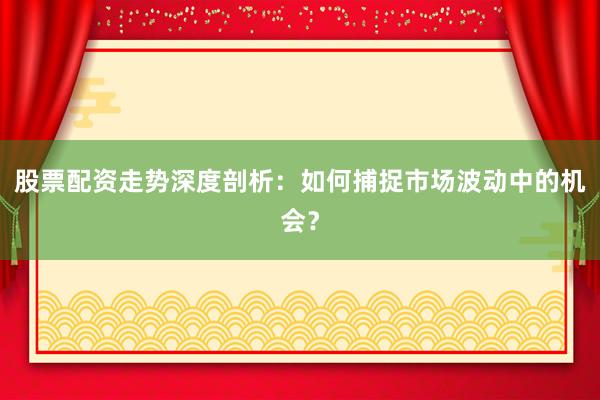 股票配资走势深度剖析:如何捕捉市场波动中的机会?