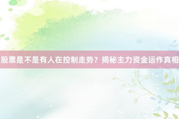 股票是不是有人在控制走势？揭秘主力资金运作真相