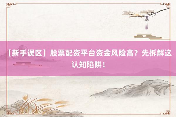 【新手误区】股票配资平台资金风险高？先拆解这认知陷阱！