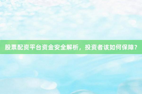 股票配资平台资金安全解析，投资者该如何保障？