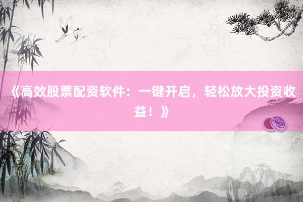 《高效股票配资软件:一键开启,轻松放大投资收益!》