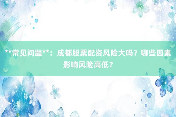 **常见问题**：成都股票配资风险大吗？哪些因素影响风险高低？
